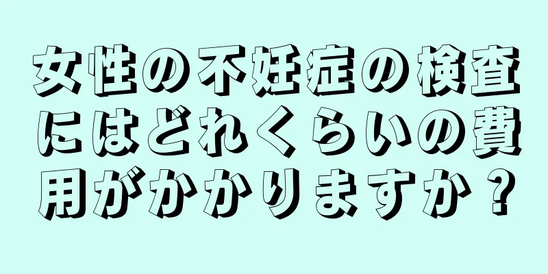 女性の不妊症の検査にはどれくらいの費用がかかりますか？