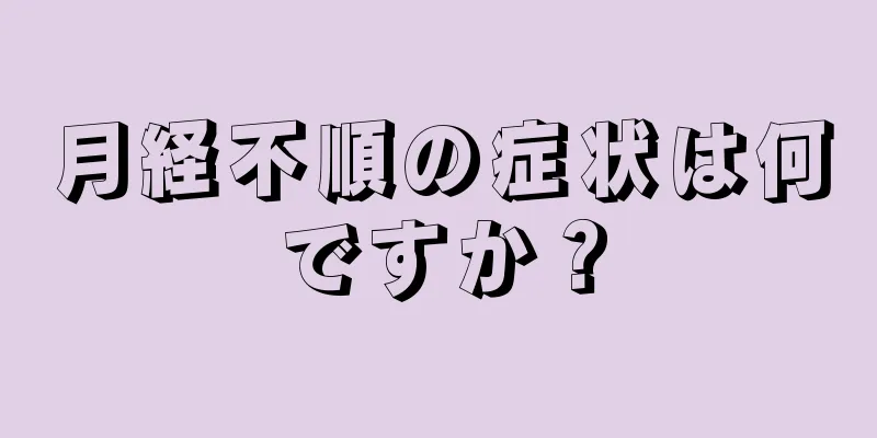 月経不順の症状は何ですか？