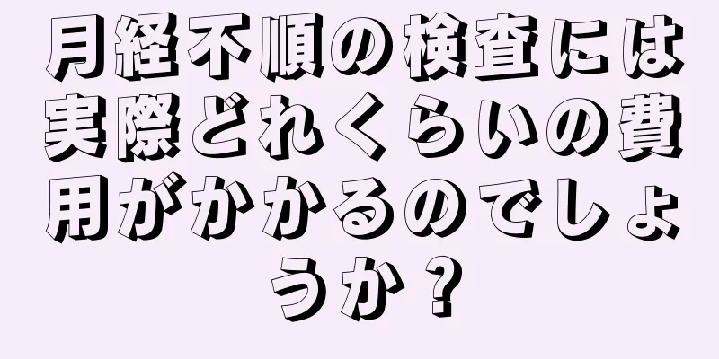 月経不順の検査には実際どれくらいの費用がかかるのでしょうか？