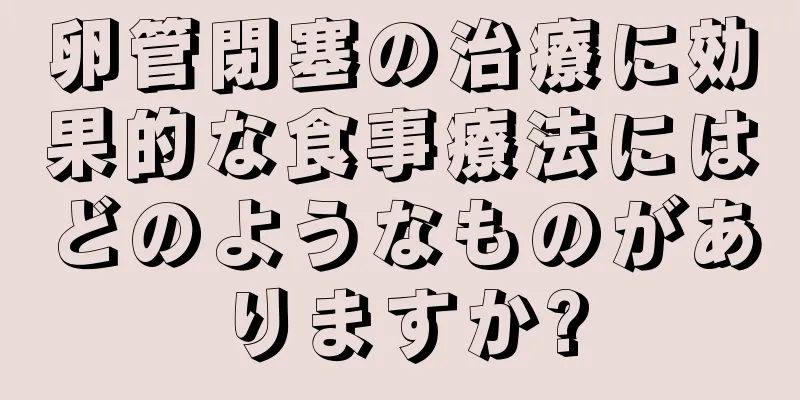 卵管閉塞の治療に効果的な食事療法にはどのようなものがありますか?