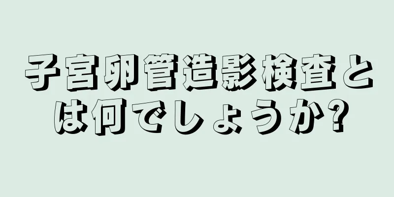 子宮卵管造影検査とは何でしょうか?