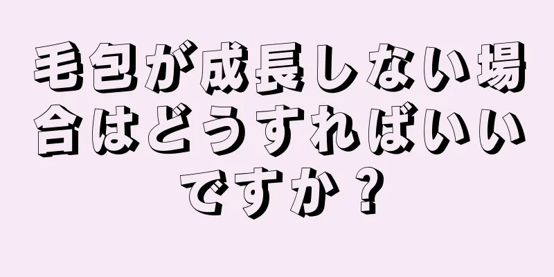毛包が成長しない場合はどうすればいいですか？