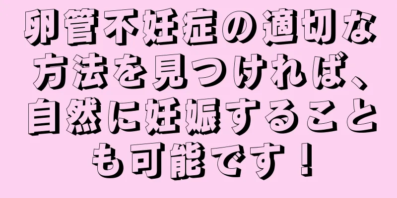 卵管不妊症の適切な方法を見つければ、自然に妊娠することも可能です！