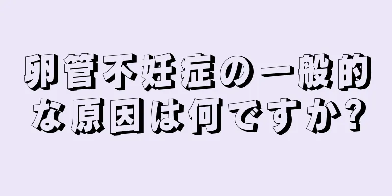 卵管不妊症の一般的な原因は何ですか?