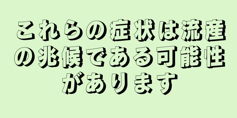 これらの症状は流産の兆候である可能性があります