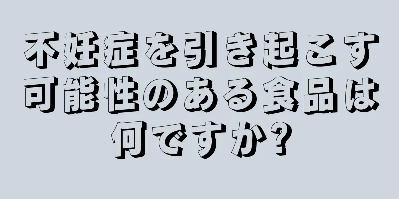 不妊症を引き起こす可能性のある食品は何ですか?