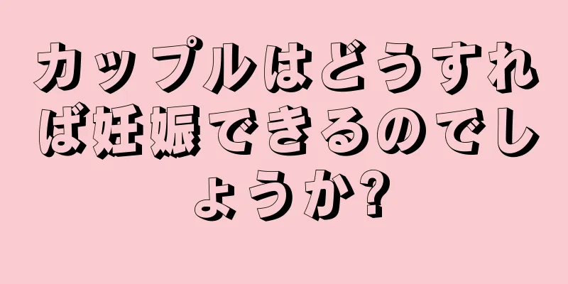 カップルはどうすれば妊娠できるのでしょうか?