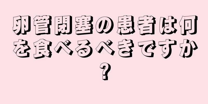 卵管閉塞の患者は何を食べるべきですか?