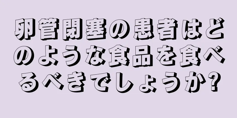 卵管閉塞の患者はどのような食品を食べるべきでしょうか?