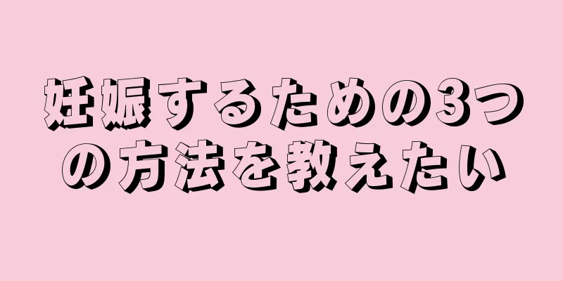 妊娠するための3つの方法を教えたい