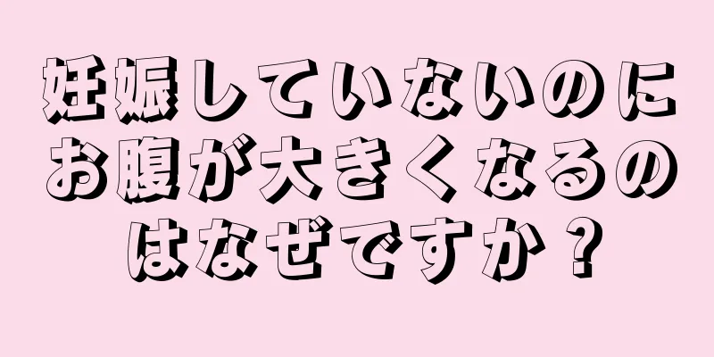 妊娠していないのにお腹が大きくなるのはなぜですか？