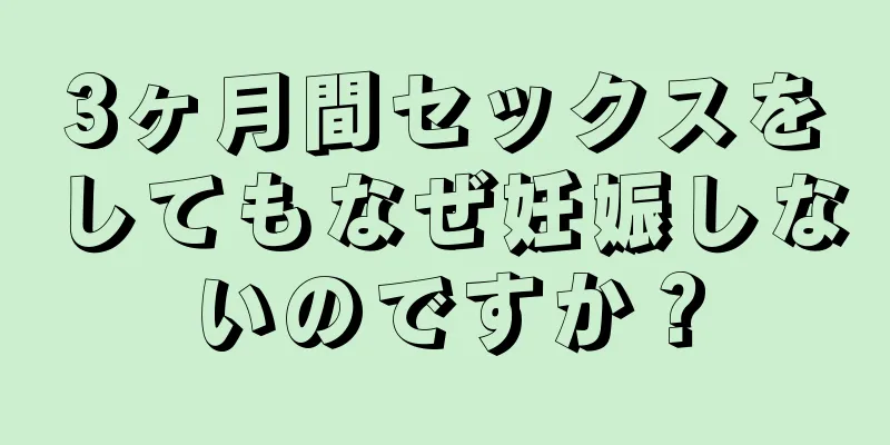 3ヶ月間セックスをしてもなぜ妊娠しないのですか？