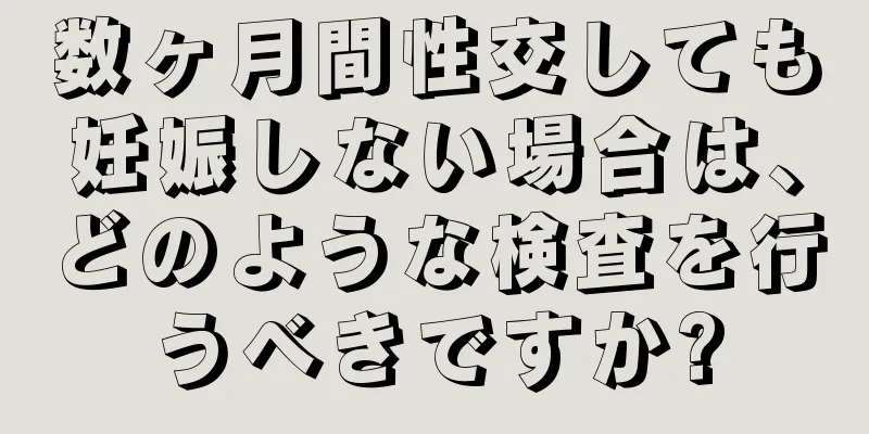 数ヶ月間性交しても妊娠しない場合は、どのような検査を行うべきですか?