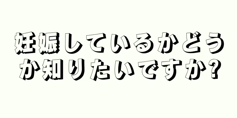 妊娠しているかどうか知りたいですか?