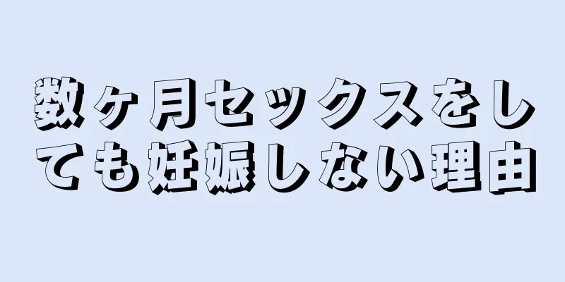 数ヶ月セックスをしても妊娠しない理由