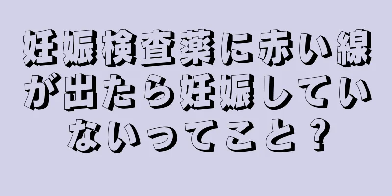 妊娠検査薬に赤い線が出たら妊娠していないってこと？