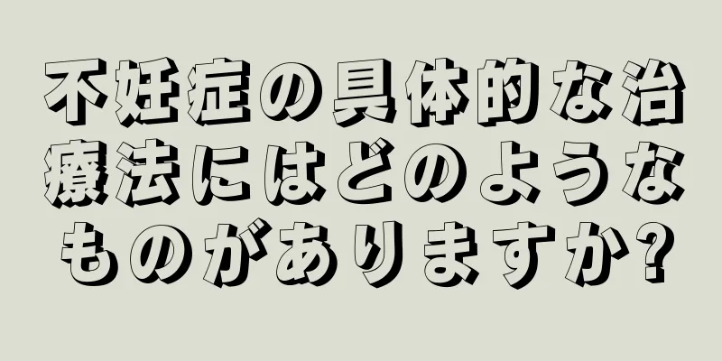 不妊症の具体的な治療法にはどのようなものがありますか?