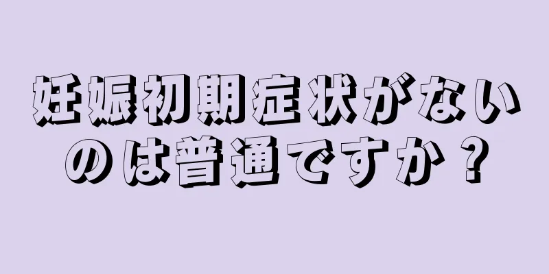 妊娠初期症状がないのは普通ですか？