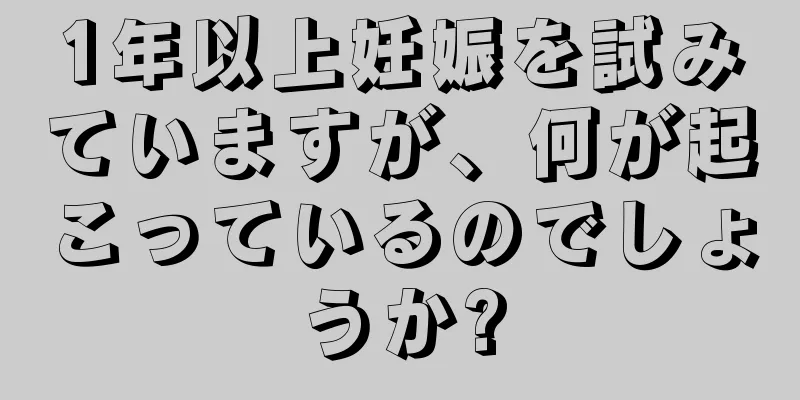 1年以上妊娠を試みていますが、何が起こっているのでしょうか?