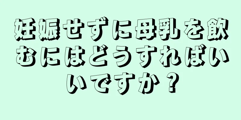 妊娠せずに母乳を飲むにはどうすればいいですか？