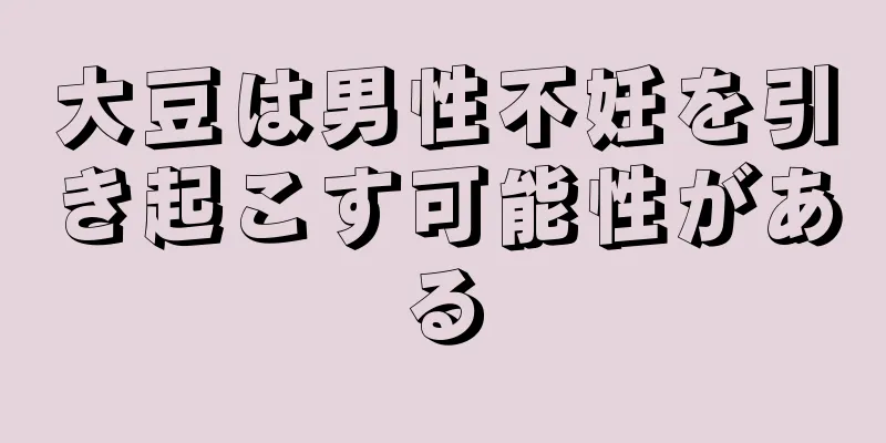 大豆は男性不妊を引き起こす可能性がある