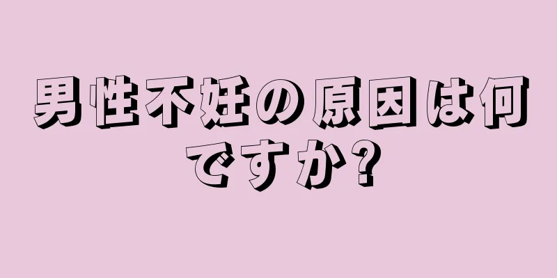 男性不妊の原因は何ですか?
