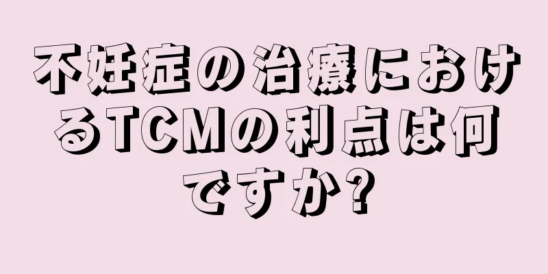 不妊症の治療におけるTCMの利点は何ですか?