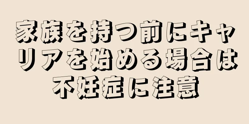 家族を持つ前にキャリアを始める場合は不妊症に注意