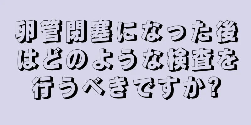 卵管閉塞になった後はどのような検査を行うべきですか?