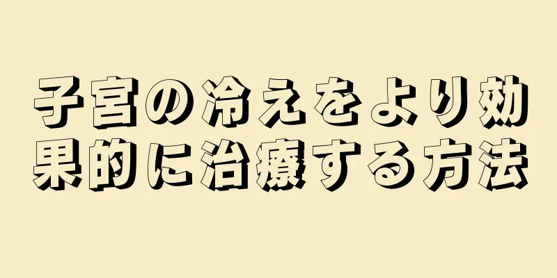 子宮の冷えをより効果的に治療する方法