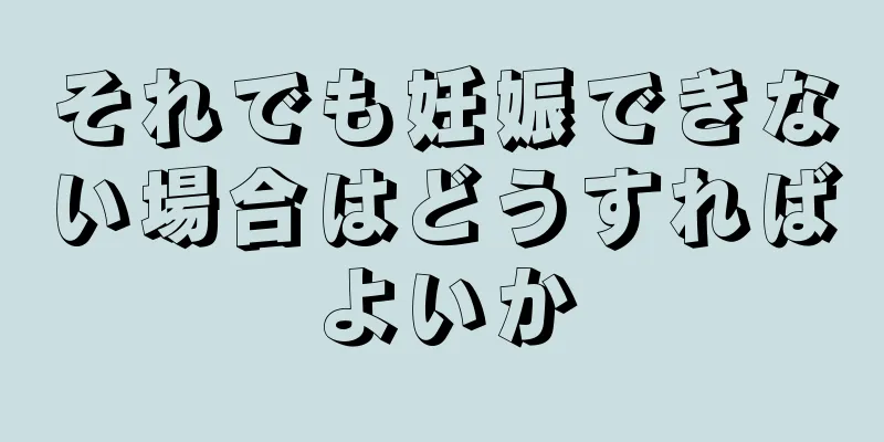 それでも妊娠できない場合はどうすればよいか