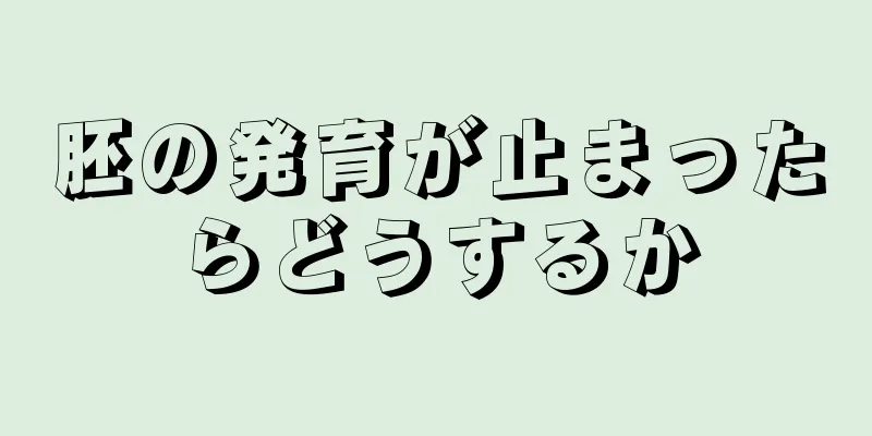 胚の発育が止まったらどうするか