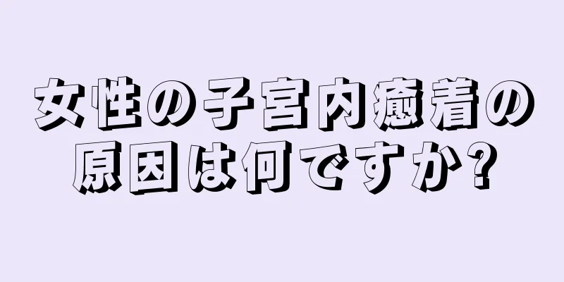 女性の子宮内癒着の原因は何ですか?