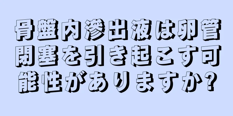 骨盤内滲出液は卵管閉塞を引き起こす可能性がありますか?