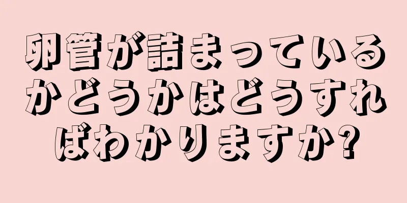 卵管が詰まっているかどうかはどうすればわかりますか?
