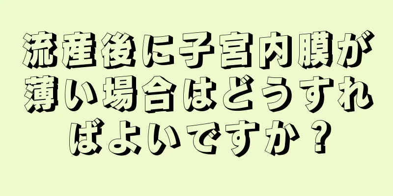 流産後に子宮内膜が薄い場合はどうすればよいですか？