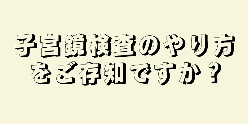 子宮鏡検査のやり方をご存知ですか？