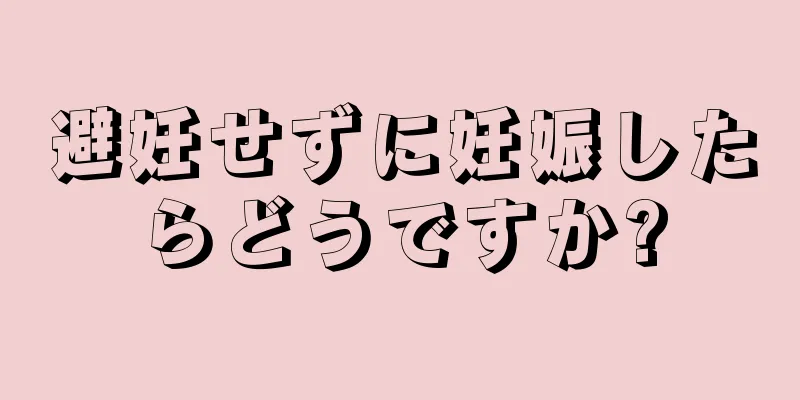 避妊せずに妊娠したらどうですか?
