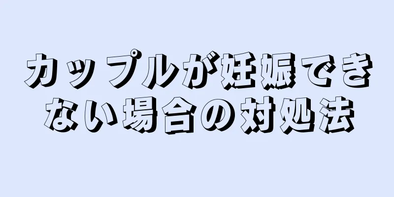カップルが妊娠できない場合の対処法