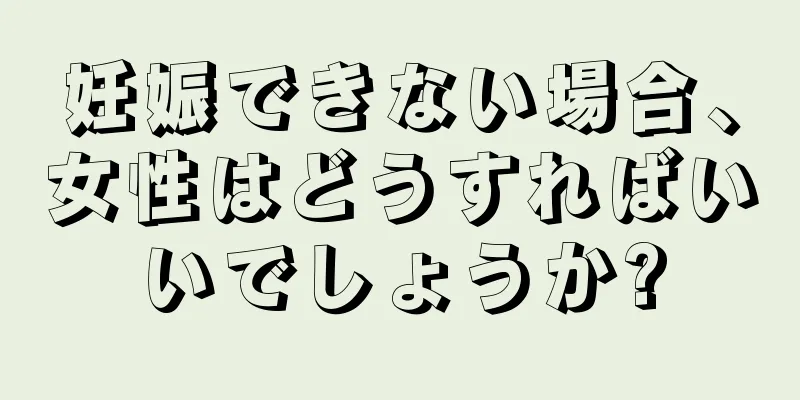 妊娠できない場合、女性はどうすればいいでしょうか?