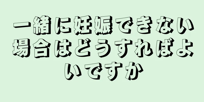 一緒に妊娠できない場合はどうすればよいですか