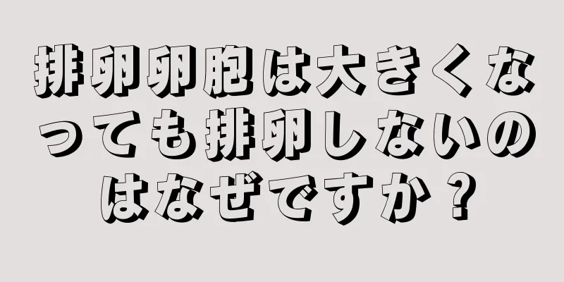 排卵卵胞は大きくなっても排卵しないのはなぜですか？
