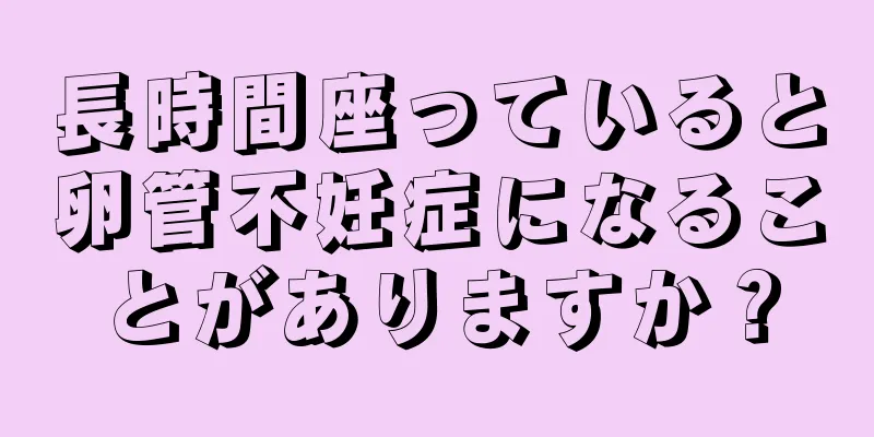 長時間座っていると卵管不妊症になることがありますか？