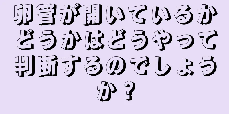 卵管が開いているかどうかはどうやって判断するのでしょうか？