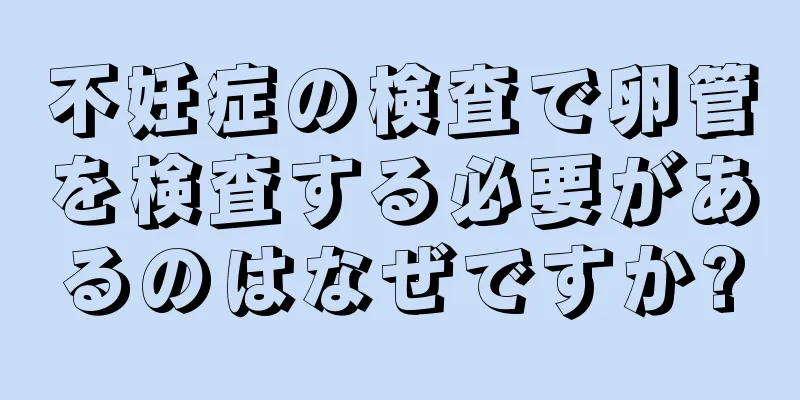 不妊症の検査で卵管を検査する必要があるのはなぜですか?
