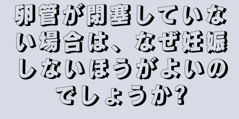 卵管が閉塞していない場合は、なぜ妊娠しないほうがよいのでしょうか?