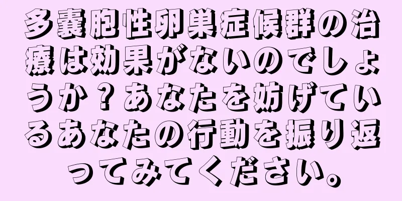 多嚢胞性卵巣症候群の治療は効果がないのでしょうか？あなたを妨げているあなたの行動を振り返ってみてください。