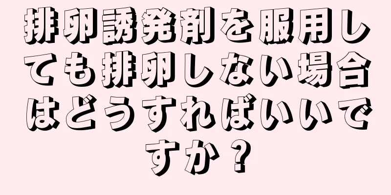 排卵誘発剤を服用しても排卵しない場合はどうすればいいですか？