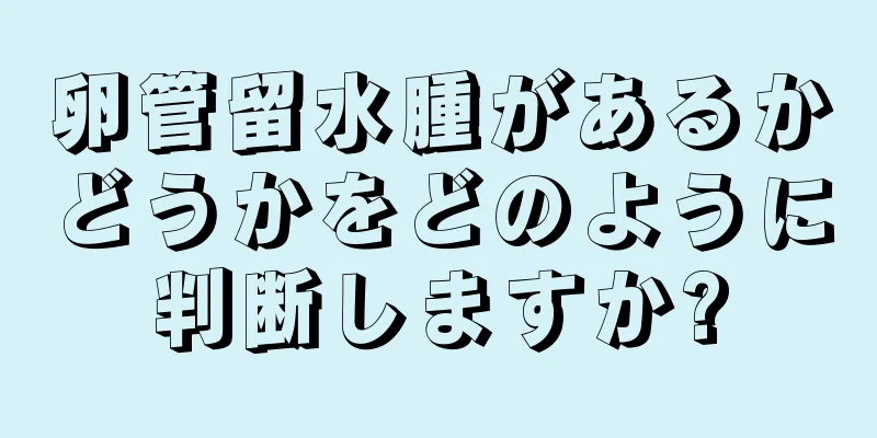 卵管留水腫があるかどうかをどのように判断しますか?