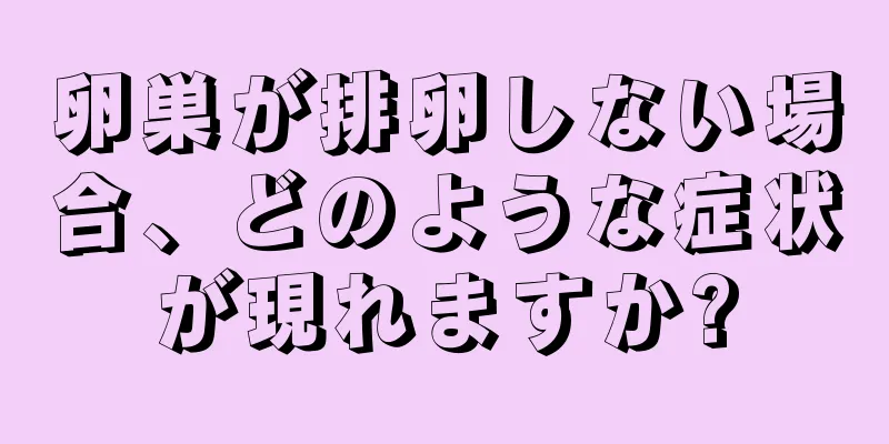 卵巣が排卵しない場合、どのような症状が現れますか?
